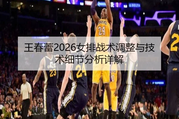 王春蕾2026女排战术调整与技术细节分析详解
