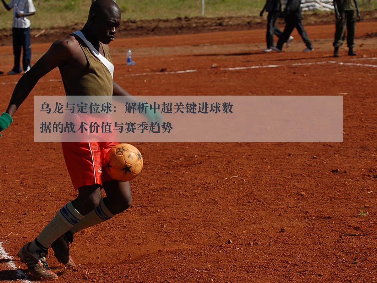 乌龙与定位球:解析中超关键进球数据的战术价值与赛季趋势
